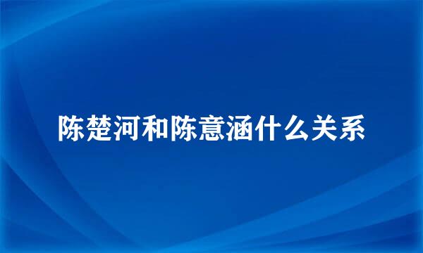 陈楚河和陈意涵什么关系