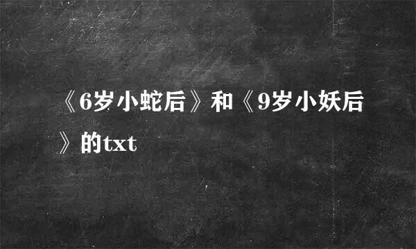 《6岁小蛇后》和《9岁小妖后》的txt