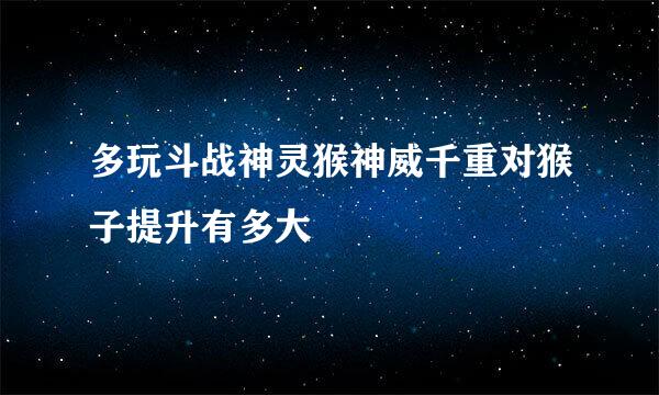 多玩斗战神灵猴神威千重对猴子提升有多大