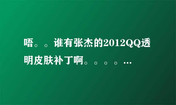 唔。。谁有张杰的2012QQ透明皮肤补丁啊。。。。Q邮箱254381497