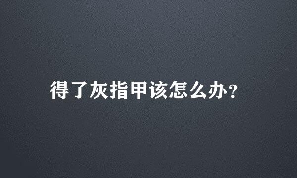 得了灰指甲该怎么办？