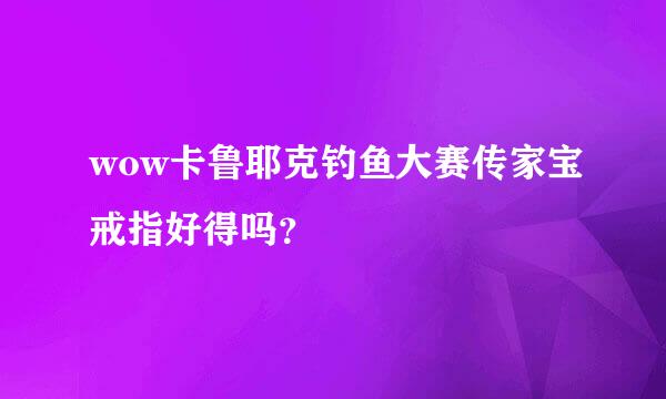 wow卡鲁耶克钓鱼大赛传家宝戒指好得吗？