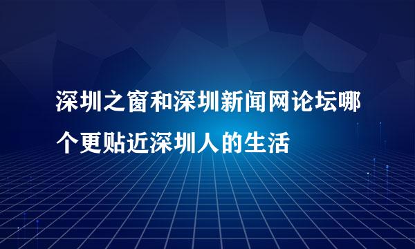 深圳之窗和深圳新闻网论坛哪个更贴近深圳人的生活