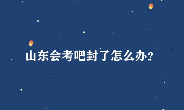 山东会考吧封了怎么办？