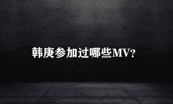 韩庚参加过哪些MV？