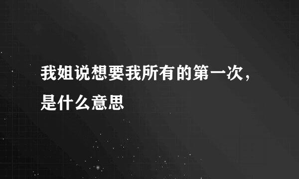 我姐说想要我所有的第一次，是什么意思