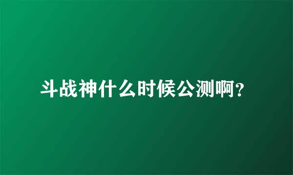 斗战神什么时候公测啊？