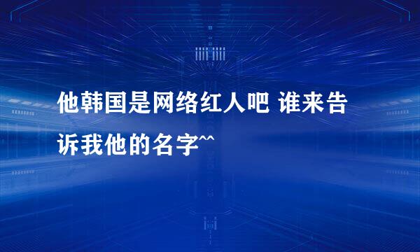 他韩国是网络红人吧 谁来告诉我他的名字^^