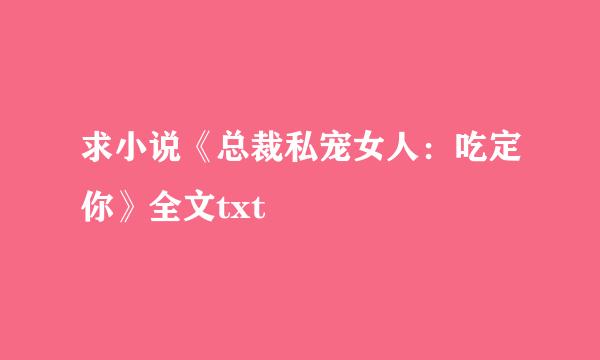 求小说《总裁私宠女人：吃定你》全文txt