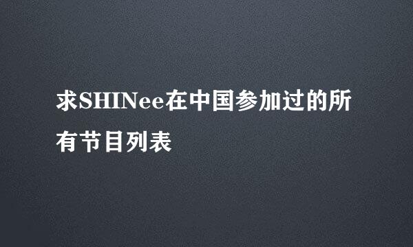 求SHINee在中国参加过的所有节目列表