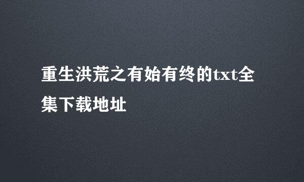 重生洪荒之有始有终的txt全集下载地址