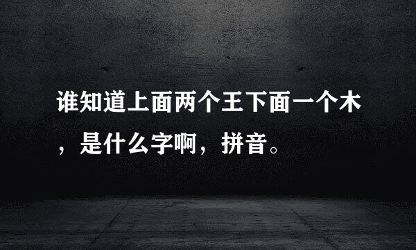 谁知道上面两个王下面一个木，是什么字啊，拼音。