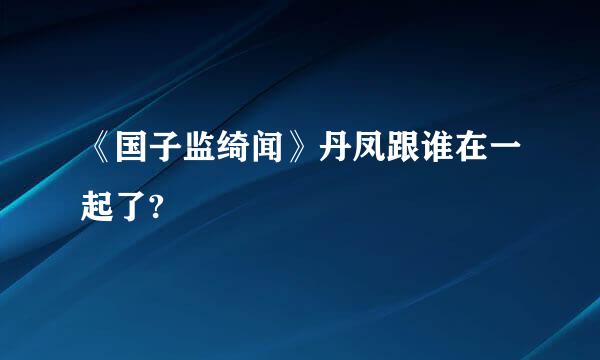 《国子监绮闻》丹凤跟谁在一起了?