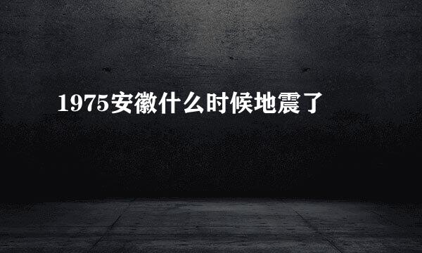 1975安徽什么时候地震了