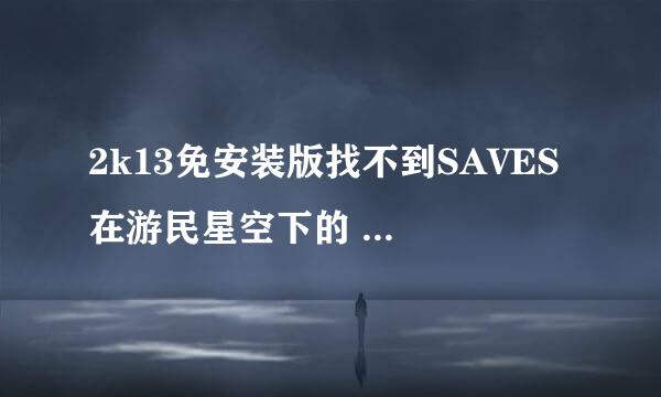 2k13免安装版找不到SAVES 在游民星空下的 帮我找到追加悬赏