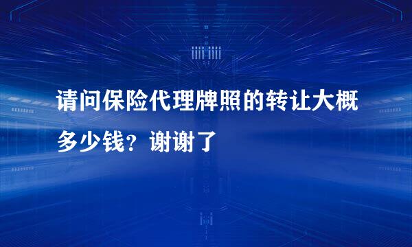 请问保险代理牌照的转让大概多少钱？谢谢了