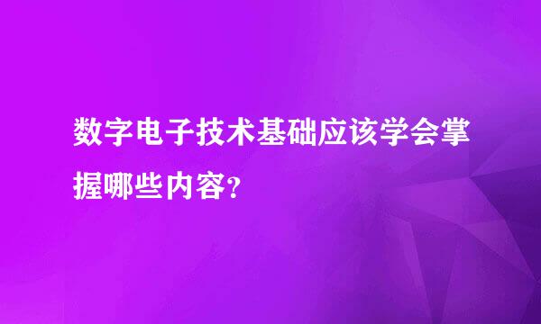 数字电子技术基础应该学会掌握哪些内容？