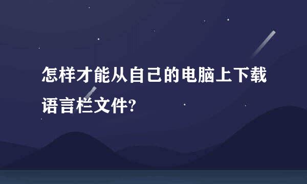 怎样才能从自己的电脑上下载语言栏文件?