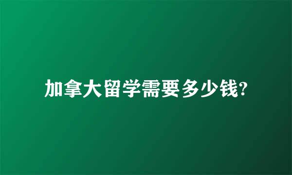 加拿大留学需要多少钱?