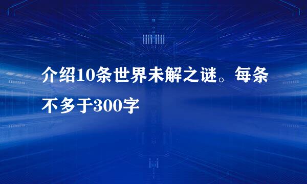 介绍10条世界未解之谜。每条不多于300字