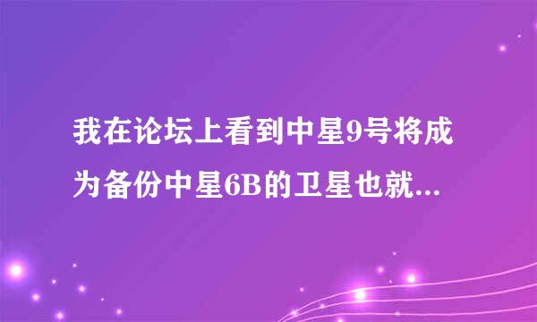 我在论坛上看到中星9号将成为备份中星6B的卫星也就是说中星6B将不再传输各地省级卫视