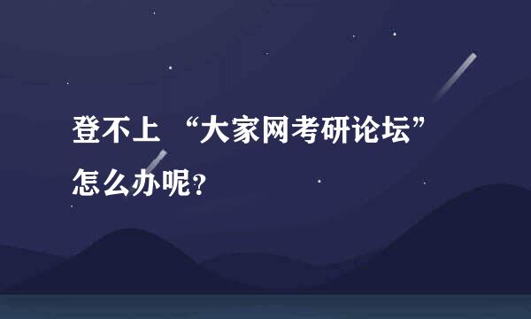 登不上 “大家网考研论坛”怎么办呢？