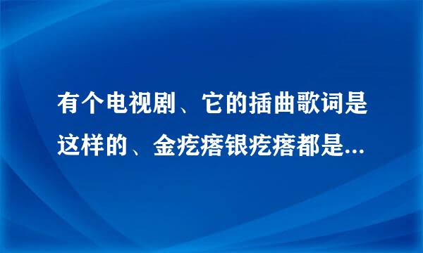 有个电视剧、它的插曲歌词是这样的、金疙瘩银疙瘩都是疙瘩、高桌子底板凳都是木头、、？请问这是什么电视