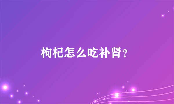 枸杞怎么吃补肾？