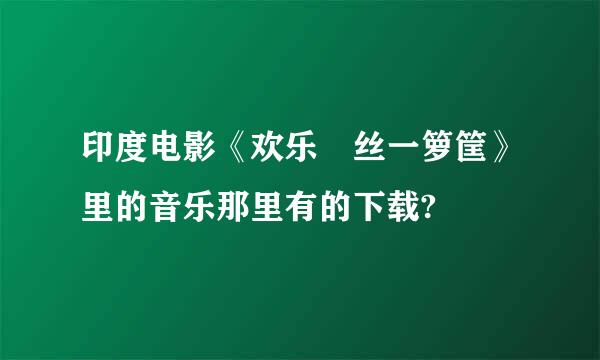 印度电影《欢乐屌丝一箩筐》里的音乐那里有的下载?