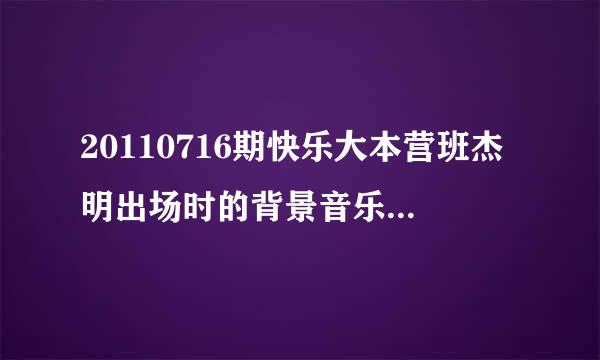 20110716期快乐大本营班杰明出场时的背景音乐是什么求大神帮助