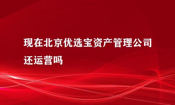 现在北京优选宝资产管理公司还运营吗