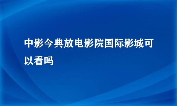 中影今典放电影院国际影城可以看吗