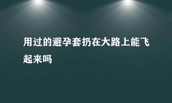 用过的避孕套扔在大路上能飞起来吗