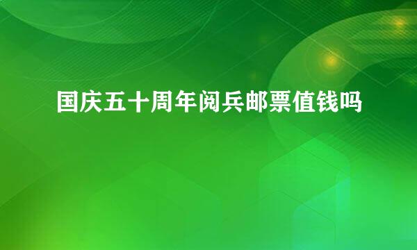 国庆五十周年阅兵邮票值钱吗