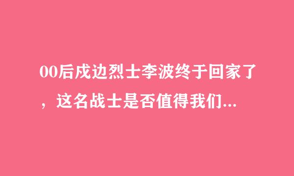 00后戍边烈士李波终于回家了，这名战士是否值得我们永远铭记？