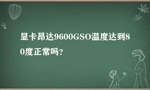 显卡昂达9600GSO温度达到80度正常吗？