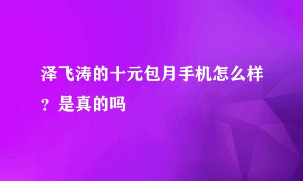 泽飞涛的十元包月手机怎么样？是真的吗