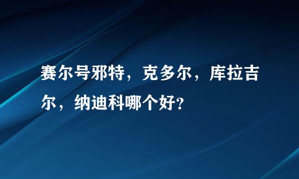 赛尔号邪特，克多尔，库拉吉尔，纳迪科哪个好？