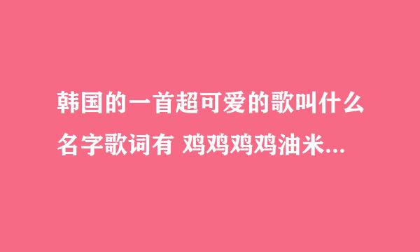 韩国的一首超可爱的歌叫什么名字歌词有 鸡鸡鸡鸡油米 鸡油米