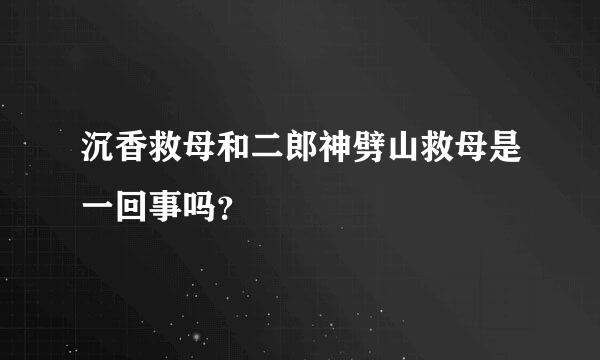 沉香救母和二郎神劈山救母是一回事吗？