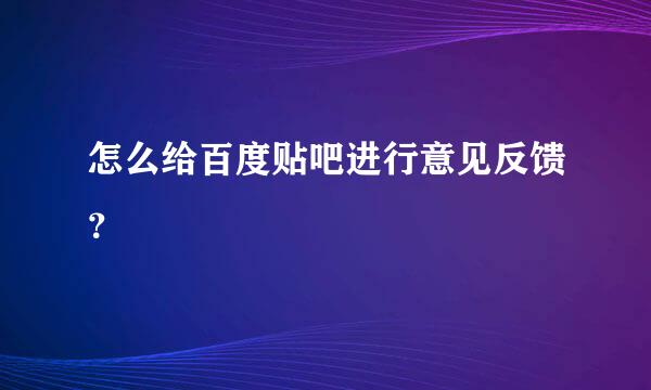 怎么给百度贴吧进行意见反馈？