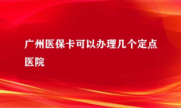 广州医保卡可以办理几个定点医院