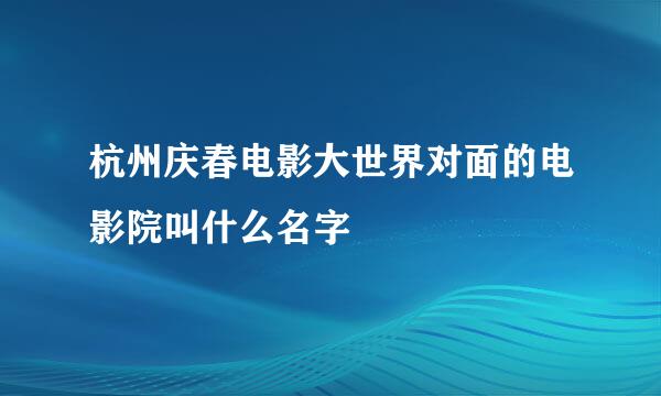 杭州庆春电影大世界对面的电影院叫什么名字