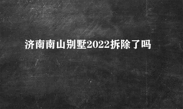 济南南山别墅2022拆除了吗