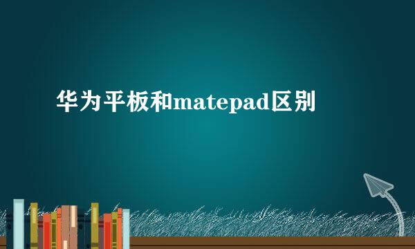 华为平板和matepad区别