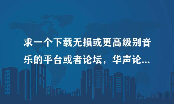 求一个下载无损或更高级别音乐的平台或者论坛，华声论坛我知道 但是里面大部分都是国语歌.