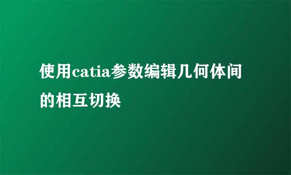 使用catia参数编辑几何体间的相互切换