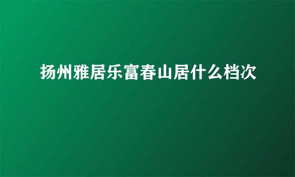 扬州雅居乐富春山居什么档次