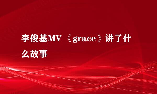 李俊基MV 《grace》讲了什么故事