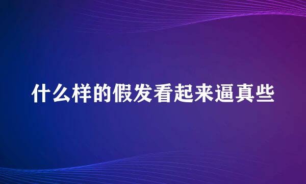 什么样的假发看起来逼真些